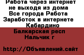 Работа через интернет не выходя из дома - Все города Работа » Заработок в интернете   . Кабардино-Балкарская респ.,Нальчик г.